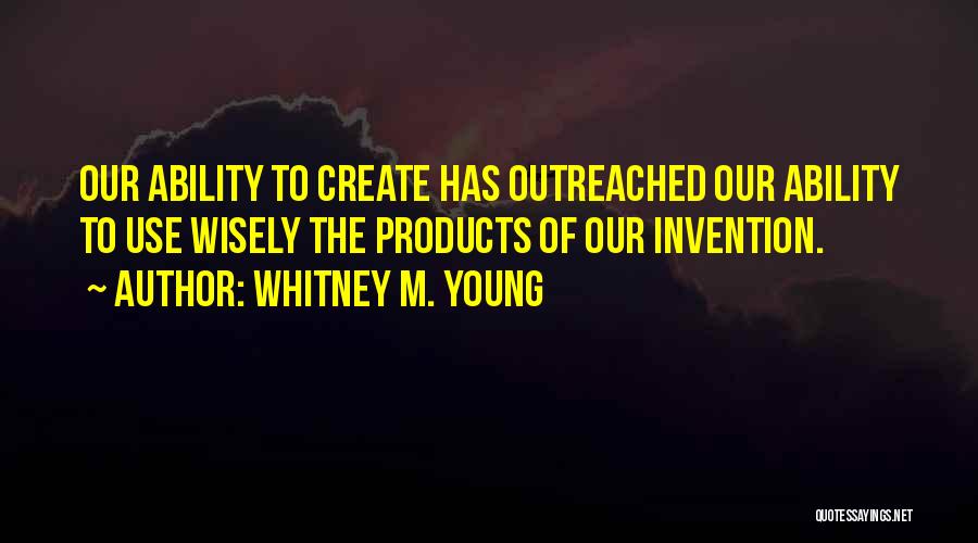 Whitney M. Young Quotes: Our Ability To Create Has Outreached Our Ability To Use Wisely The Products Of Our Invention.