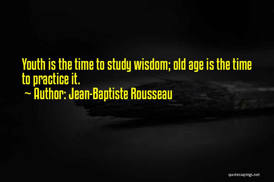 Jean-Baptiste Rousseau Quotes: Youth Is The Time To Study Wisdom; Old Age Is The Time To Practice It.