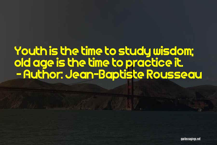 Jean-Baptiste Rousseau Quotes: Youth Is The Time To Study Wisdom; Old Age Is The Time To Practice It.