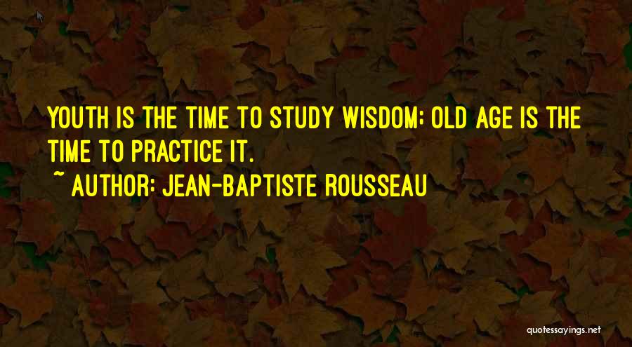 Jean-Baptiste Rousseau Quotes: Youth Is The Time To Study Wisdom; Old Age Is The Time To Practice It.