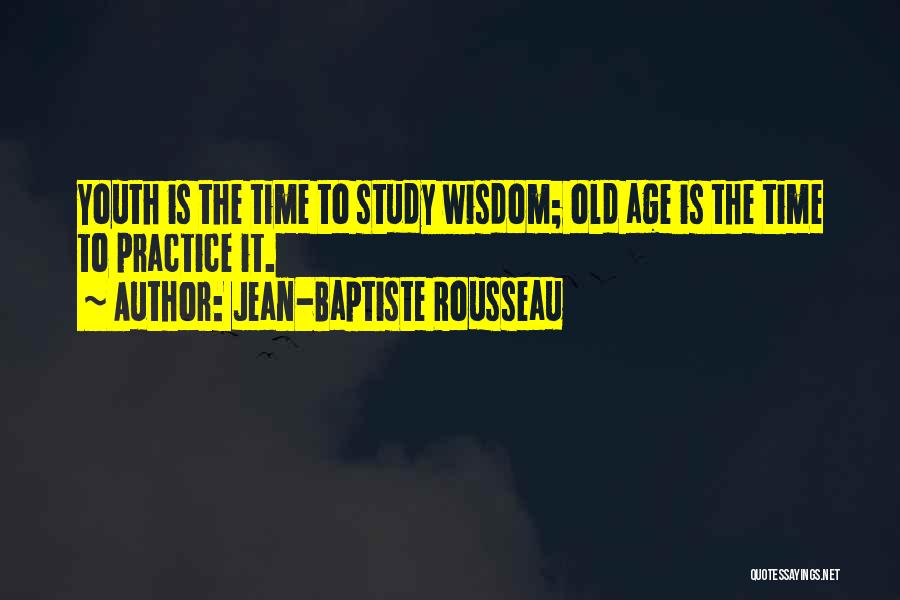 Jean-Baptiste Rousseau Quotes: Youth Is The Time To Study Wisdom; Old Age Is The Time To Practice It.