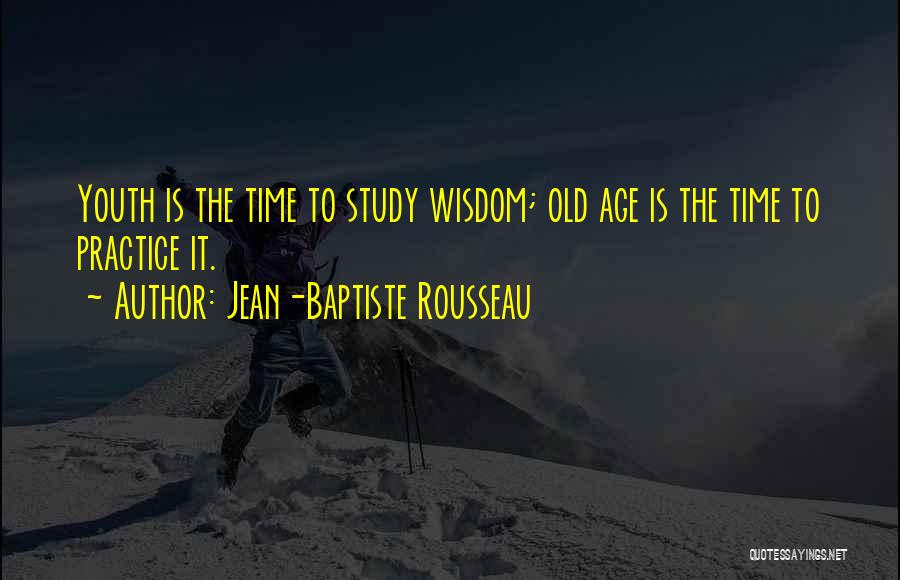 Jean-Baptiste Rousseau Quotes: Youth Is The Time To Study Wisdom; Old Age Is The Time To Practice It.
