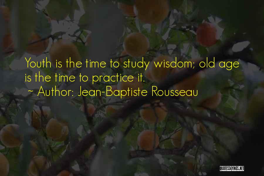 Jean-Baptiste Rousseau Quotes: Youth Is The Time To Study Wisdom; Old Age Is The Time To Practice It.