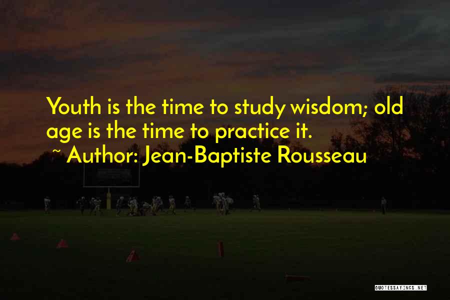 Jean-Baptiste Rousseau Quotes: Youth Is The Time To Study Wisdom; Old Age Is The Time To Practice It.