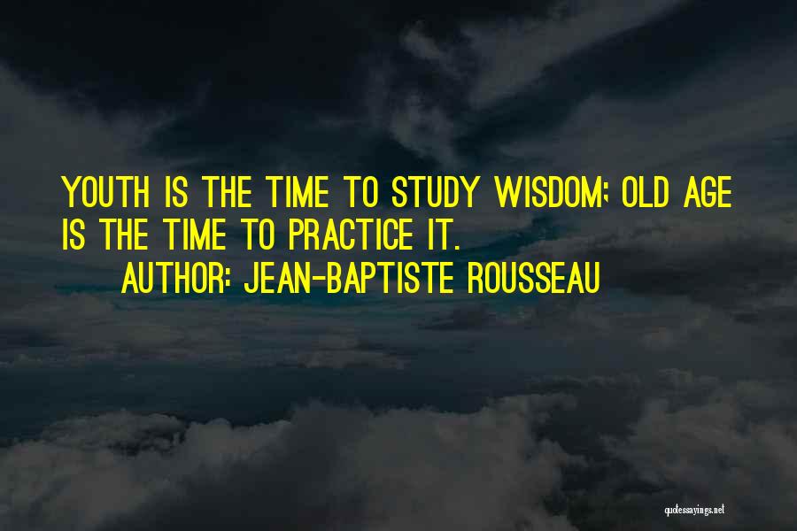 Jean-Baptiste Rousseau Quotes: Youth Is The Time To Study Wisdom; Old Age Is The Time To Practice It.