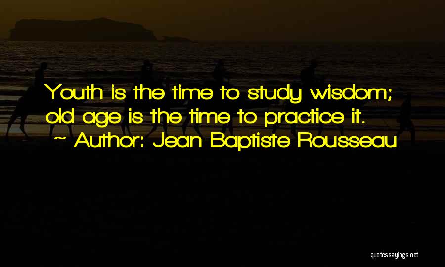 Jean-Baptiste Rousseau Quotes: Youth Is The Time To Study Wisdom; Old Age Is The Time To Practice It.