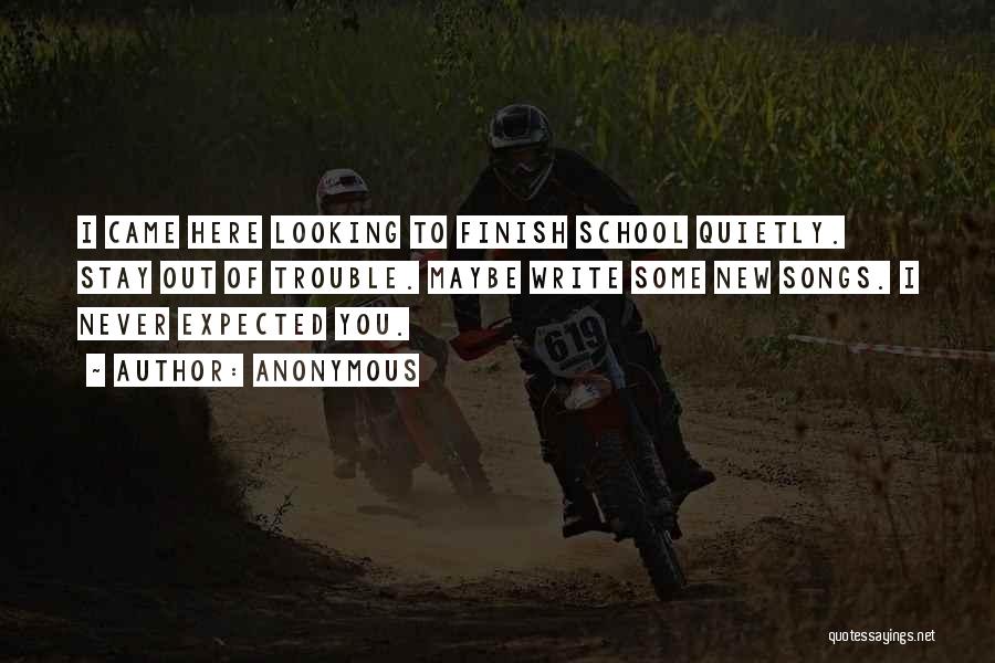 Anonymous Quotes: I Came Here Looking To Finish School Quietly. Stay Out Of Trouble. Maybe Write Some New Songs. I Never Expected