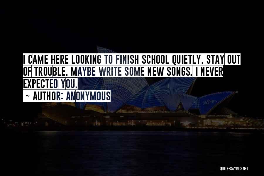 Anonymous Quotes: I Came Here Looking To Finish School Quietly. Stay Out Of Trouble. Maybe Write Some New Songs. I Never Expected