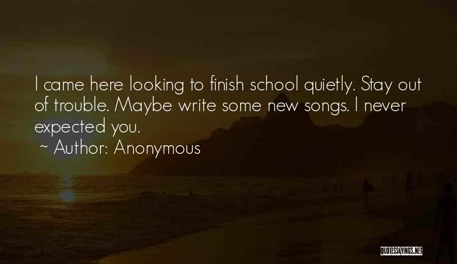 Anonymous Quotes: I Came Here Looking To Finish School Quietly. Stay Out Of Trouble. Maybe Write Some New Songs. I Never Expected