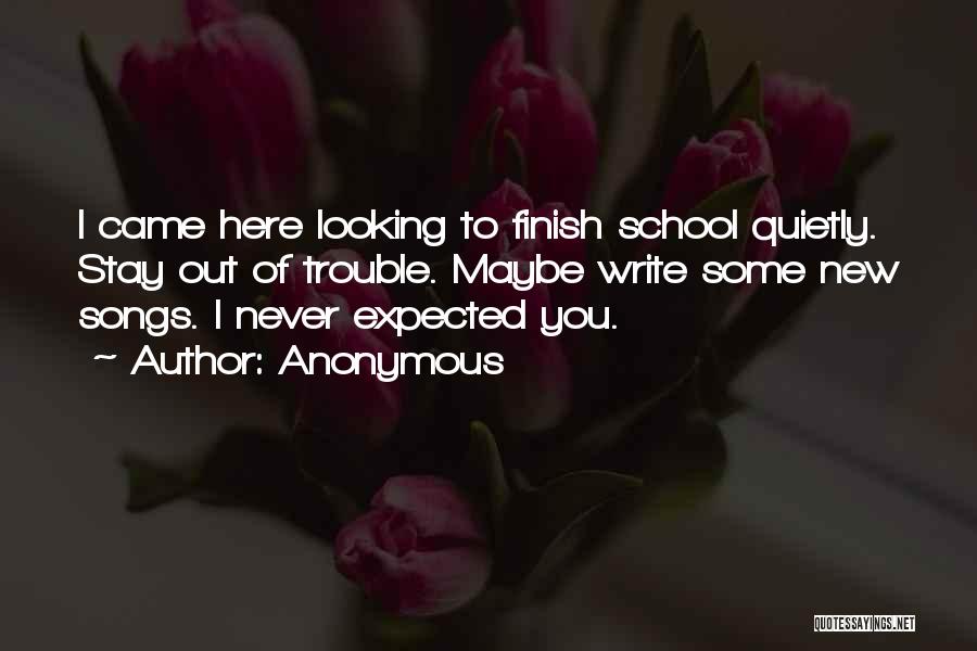 Anonymous Quotes: I Came Here Looking To Finish School Quietly. Stay Out Of Trouble. Maybe Write Some New Songs. I Never Expected