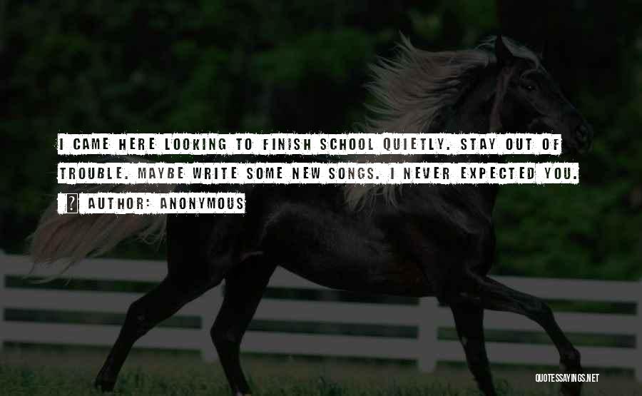 Anonymous Quotes: I Came Here Looking To Finish School Quietly. Stay Out Of Trouble. Maybe Write Some New Songs. I Never Expected