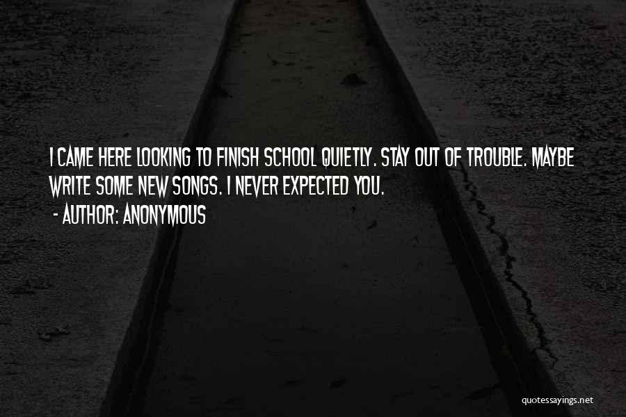 Anonymous Quotes: I Came Here Looking To Finish School Quietly. Stay Out Of Trouble. Maybe Write Some New Songs. I Never Expected