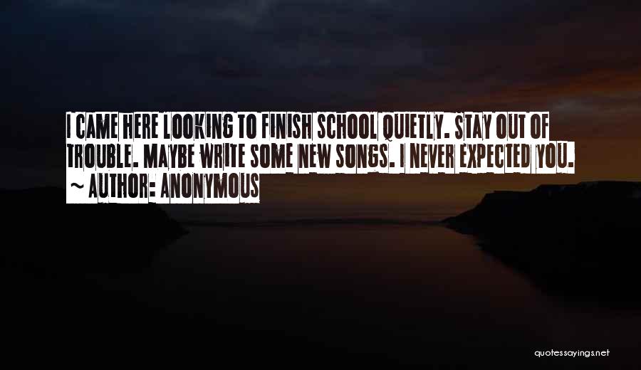 Anonymous Quotes: I Came Here Looking To Finish School Quietly. Stay Out Of Trouble. Maybe Write Some New Songs. I Never Expected