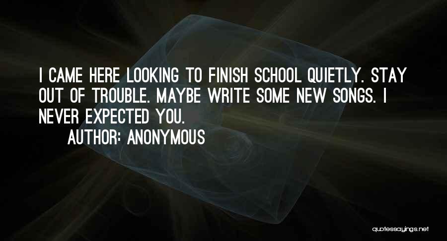 Anonymous Quotes: I Came Here Looking To Finish School Quietly. Stay Out Of Trouble. Maybe Write Some New Songs. I Never Expected