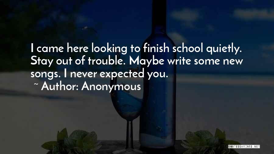 Anonymous Quotes: I Came Here Looking To Finish School Quietly. Stay Out Of Trouble. Maybe Write Some New Songs. I Never Expected