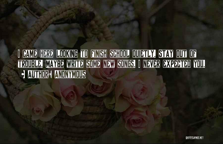 Anonymous Quotes: I Came Here Looking To Finish School Quietly. Stay Out Of Trouble. Maybe Write Some New Songs. I Never Expected