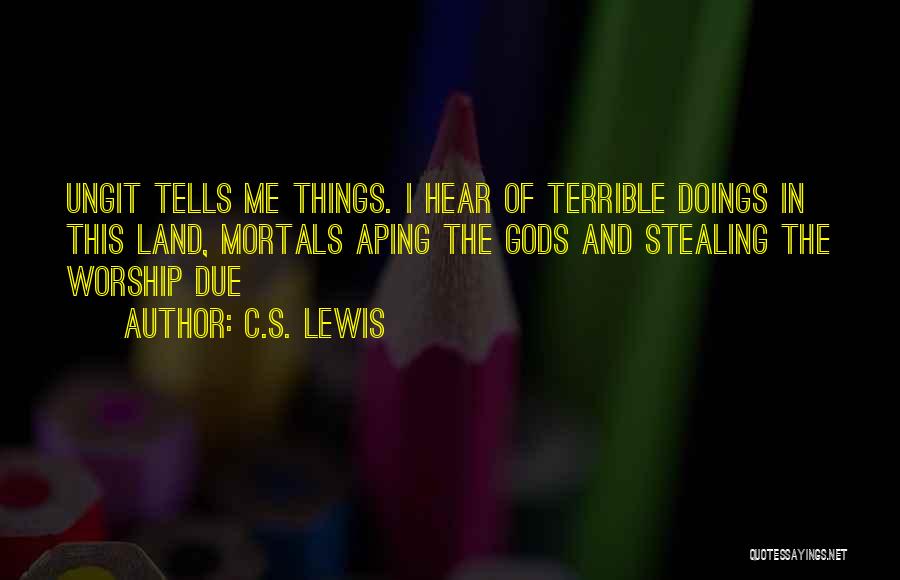 C.S. Lewis Quotes: Ungit Tells Me Things. I Hear Of Terrible Doings In This Land, Mortals Aping The Gods And Stealing The Worship