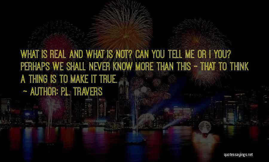 P.L. Travers Quotes: What Is Real And What Is Not? Can You Tell Me Or I You? Perhaps We Shall Never Know More