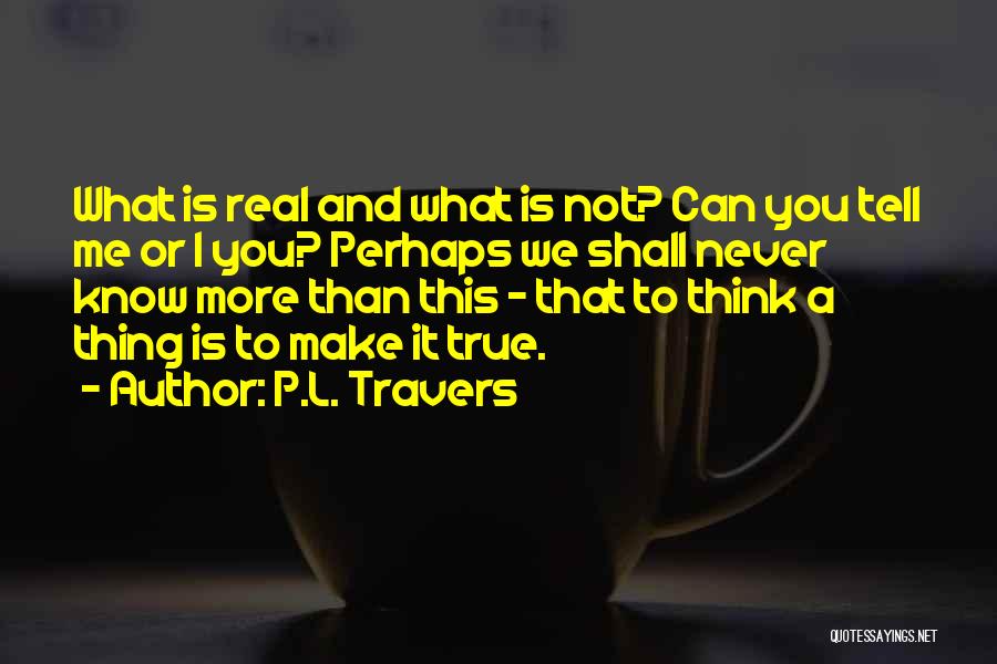 P.L. Travers Quotes: What Is Real And What Is Not? Can You Tell Me Or I You? Perhaps We Shall Never Know More