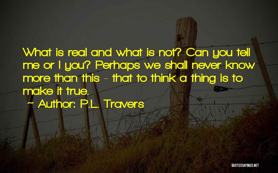 P.L. Travers Quotes: What Is Real And What Is Not? Can You Tell Me Or I You? Perhaps We Shall Never Know More