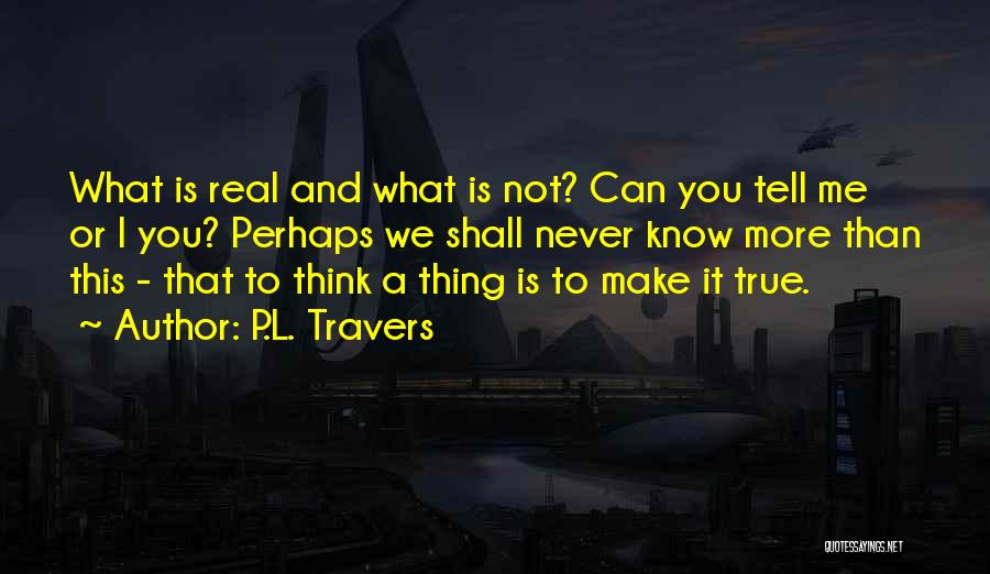 P.L. Travers Quotes: What Is Real And What Is Not? Can You Tell Me Or I You? Perhaps We Shall Never Know More