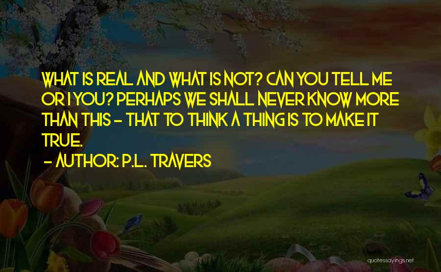 P.L. Travers Quotes: What Is Real And What Is Not? Can You Tell Me Or I You? Perhaps We Shall Never Know More