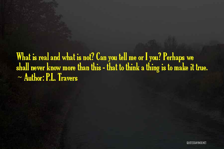 P.L. Travers Quotes: What Is Real And What Is Not? Can You Tell Me Or I You? Perhaps We Shall Never Know More