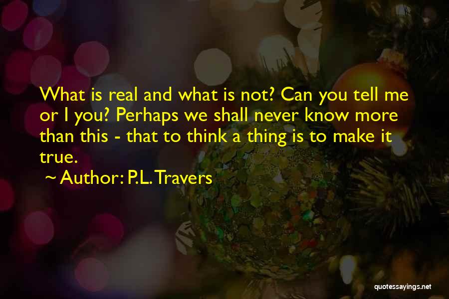 P.L. Travers Quotes: What Is Real And What Is Not? Can You Tell Me Or I You? Perhaps We Shall Never Know More