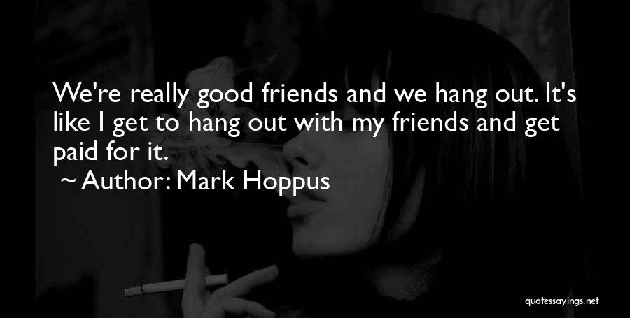 Mark Hoppus Quotes: We're Really Good Friends And We Hang Out. It's Like I Get To Hang Out With My Friends And Get