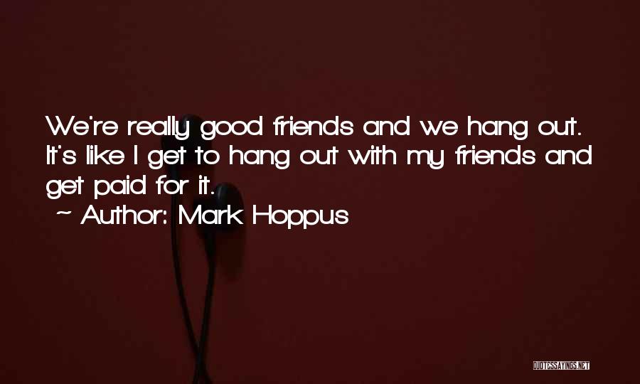 Mark Hoppus Quotes: We're Really Good Friends And We Hang Out. It's Like I Get To Hang Out With My Friends And Get