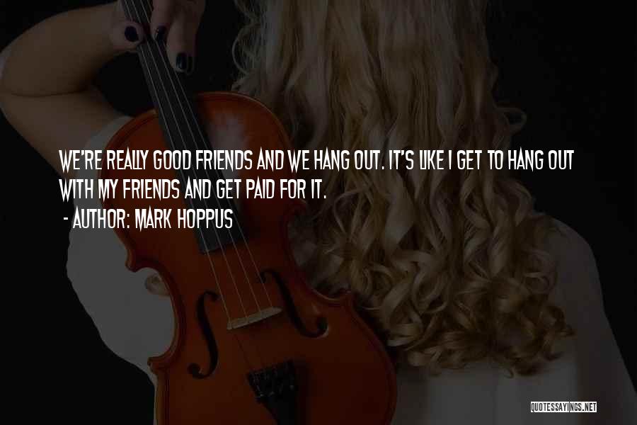 Mark Hoppus Quotes: We're Really Good Friends And We Hang Out. It's Like I Get To Hang Out With My Friends And Get