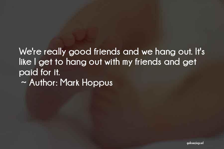 Mark Hoppus Quotes: We're Really Good Friends And We Hang Out. It's Like I Get To Hang Out With My Friends And Get