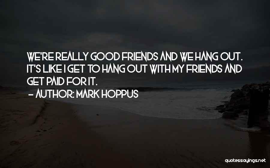 Mark Hoppus Quotes: We're Really Good Friends And We Hang Out. It's Like I Get To Hang Out With My Friends And Get