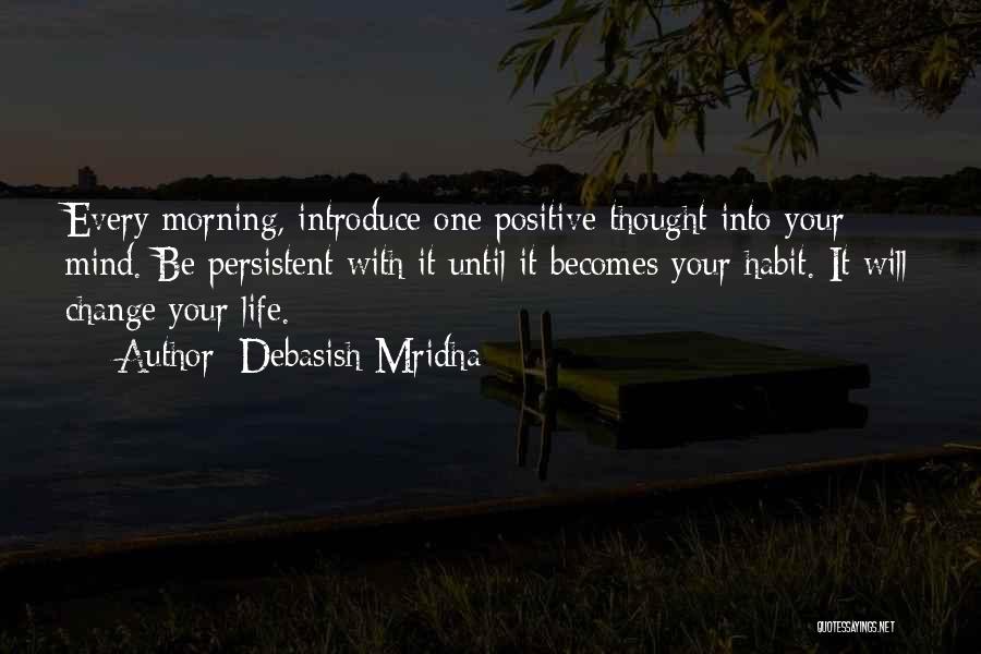 Debasish Mridha Quotes: Every Morning, Introduce One Positive Thought Into Your Mind. Be Persistent With It Until It Becomes Your Habit. It Will