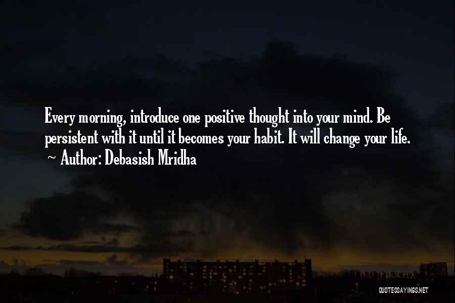 Debasish Mridha Quotes: Every Morning, Introduce One Positive Thought Into Your Mind. Be Persistent With It Until It Becomes Your Habit. It Will