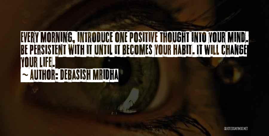 Debasish Mridha Quotes: Every Morning, Introduce One Positive Thought Into Your Mind. Be Persistent With It Until It Becomes Your Habit. It Will