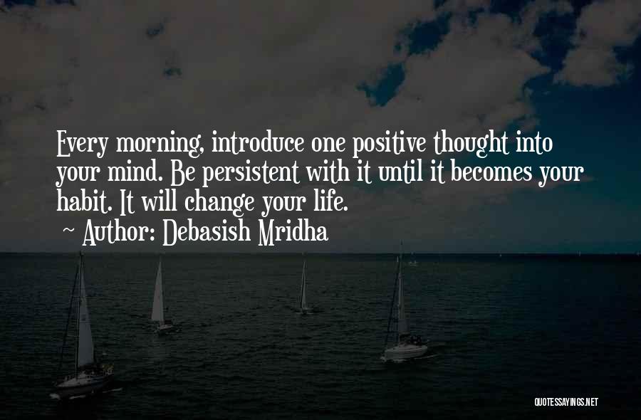 Debasish Mridha Quotes: Every Morning, Introduce One Positive Thought Into Your Mind. Be Persistent With It Until It Becomes Your Habit. It Will