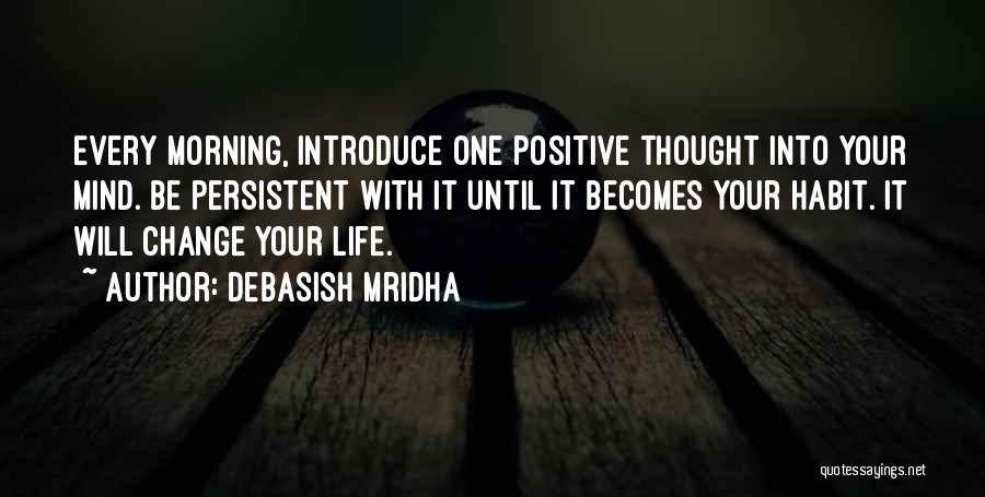 Debasish Mridha Quotes: Every Morning, Introduce One Positive Thought Into Your Mind. Be Persistent With It Until It Becomes Your Habit. It Will