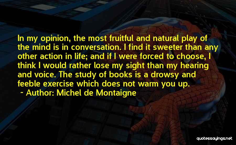 Michel De Montaigne Quotes: In My Opinion, The Most Fruitful And Natural Play Of The Mind Is In Conversation. I Find It Sweeter Than