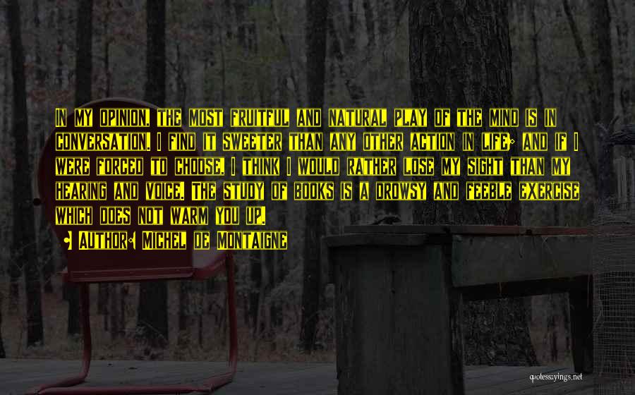 Michel De Montaigne Quotes: In My Opinion, The Most Fruitful And Natural Play Of The Mind Is In Conversation. I Find It Sweeter Than