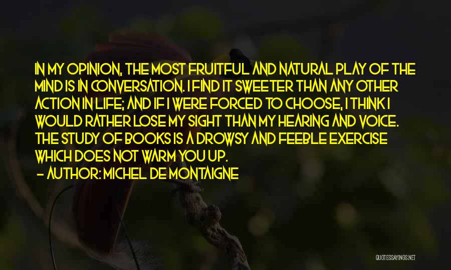 Michel De Montaigne Quotes: In My Opinion, The Most Fruitful And Natural Play Of The Mind Is In Conversation. I Find It Sweeter Than