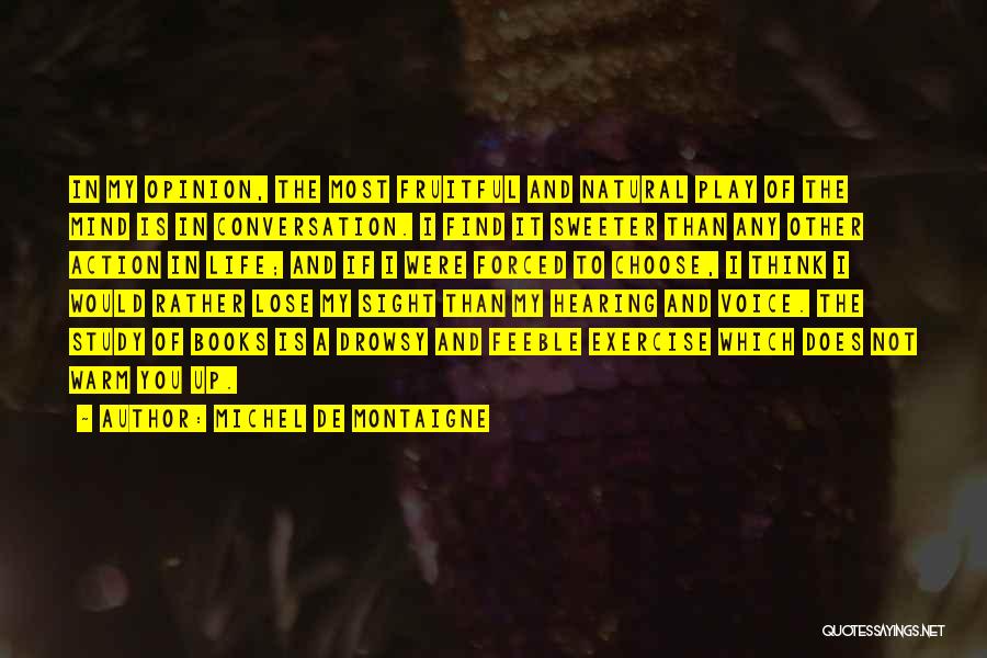 Michel De Montaigne Quotes: In My Opinion, The Most Fruitful And Natural Play Of The Mind Is In Conversation. I Find It Sweeter Than