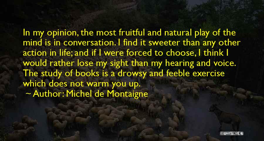 Michel De Montaigne Quotes: In My Opinion, The Most Fruitful And Natural Play Of The Mind Is In Conversation. I Find It Sweeter Than