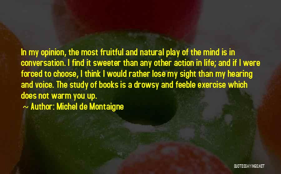 Michel De Montaigne Quotes: In My Opinion, The Most Fruitful And Natural Play Of The Mind Is In Conversation. I Find It Sweeter Than