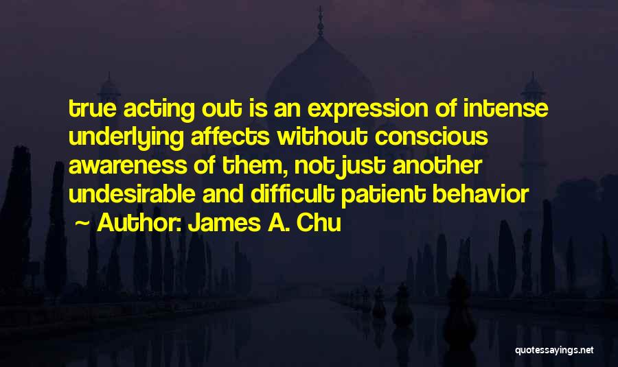 James A. Chu Quotes: True Acting Out Is An Expression Of Intense Underlying Affects Without Conscious Awareness Of Them, Not Just Another Undesirable And