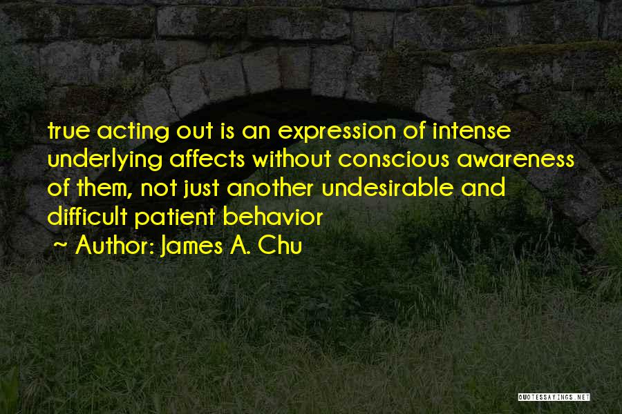James A. Chu Quotes: True Acting Out Is An Expression Of Intense Underlying Affects Without Conscious Awareness Of Them, Not Just Another Undesirable And