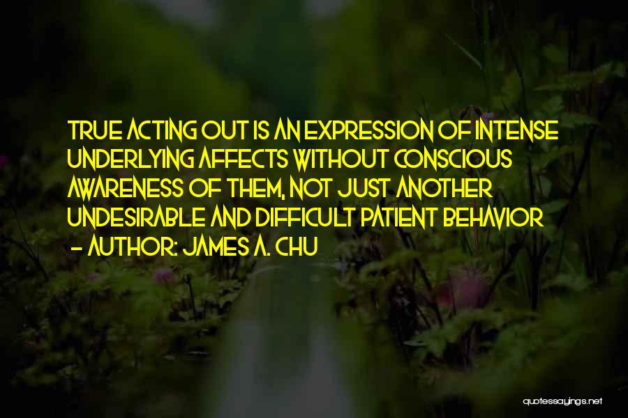 James A. Chu Quotes: True Acting Out Is An Expression Of Intense Underlying Affects Without Conscious Awareness Of Them, Not Just Another Undesirable And