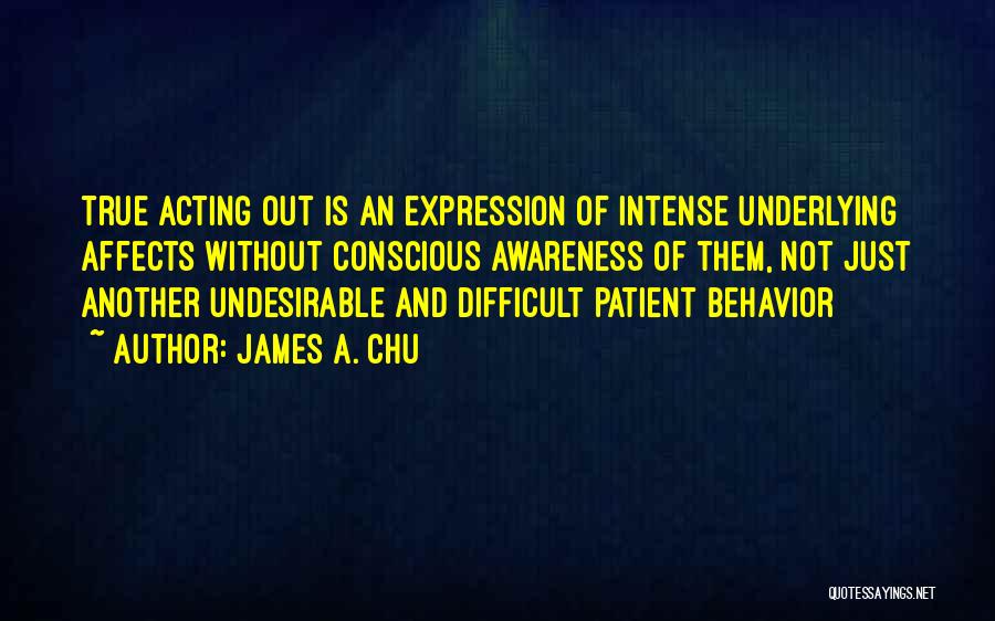 James A. Chu Quotes: True Acting Out Is An Expression Of Intense Underlying Affects Without Conscious Awareness Of Them, Not Just Another Undesirable And