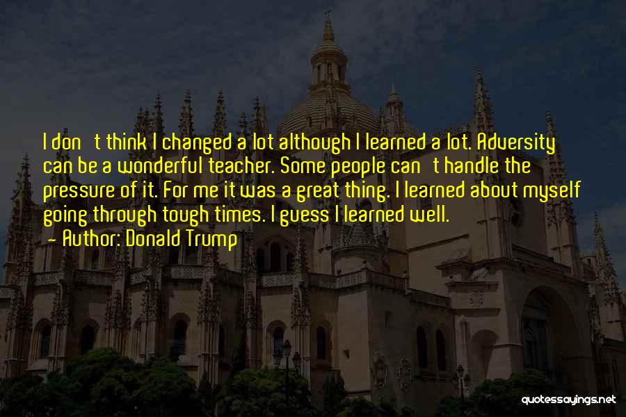 Donald Trump Quotes: I Don't Think I Changed A Lot Although I Learned A Lot. Adversity Can Be A Wonderful Teacher. Some People