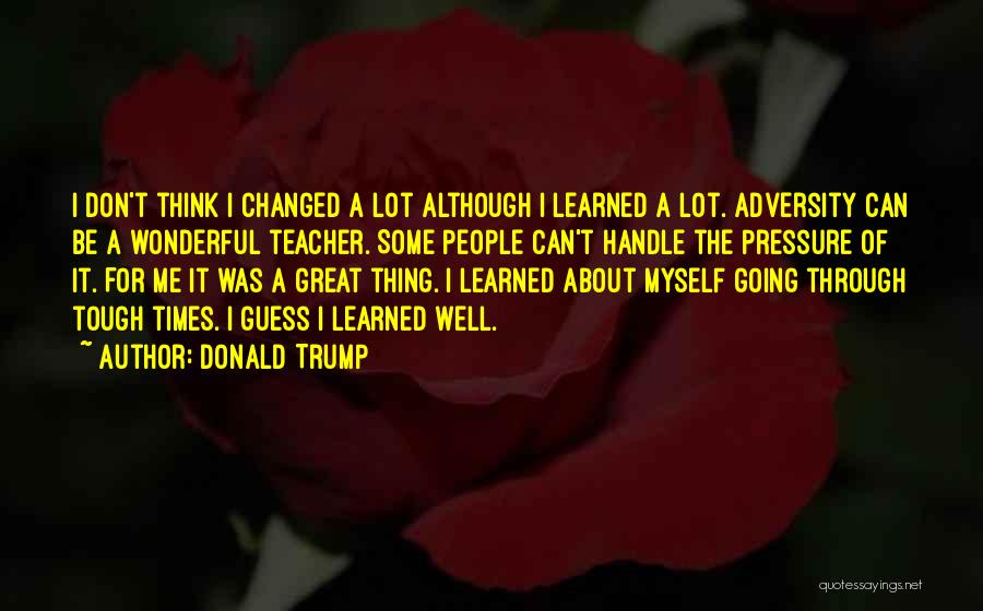 Donald Trump Quotes: I Don't Think I Changed A Lot Although I Learned A Lot. Adversity Can Be A Wonderful Teacher. Some People